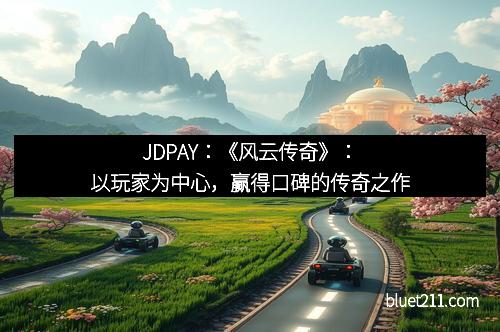 JDPAY：《风云传奇》：以玩家为中心，赢得口碑的传奇之作